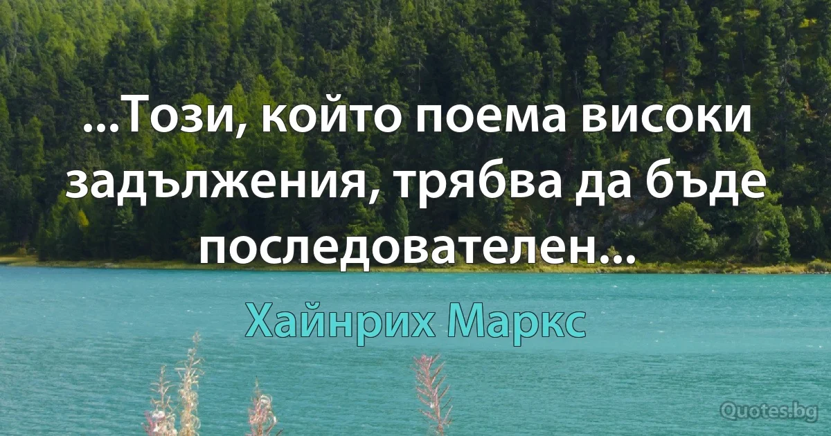 ...Този, който поема високи задължения, трябва да бъде последователен... (Хайнрих Маркс)