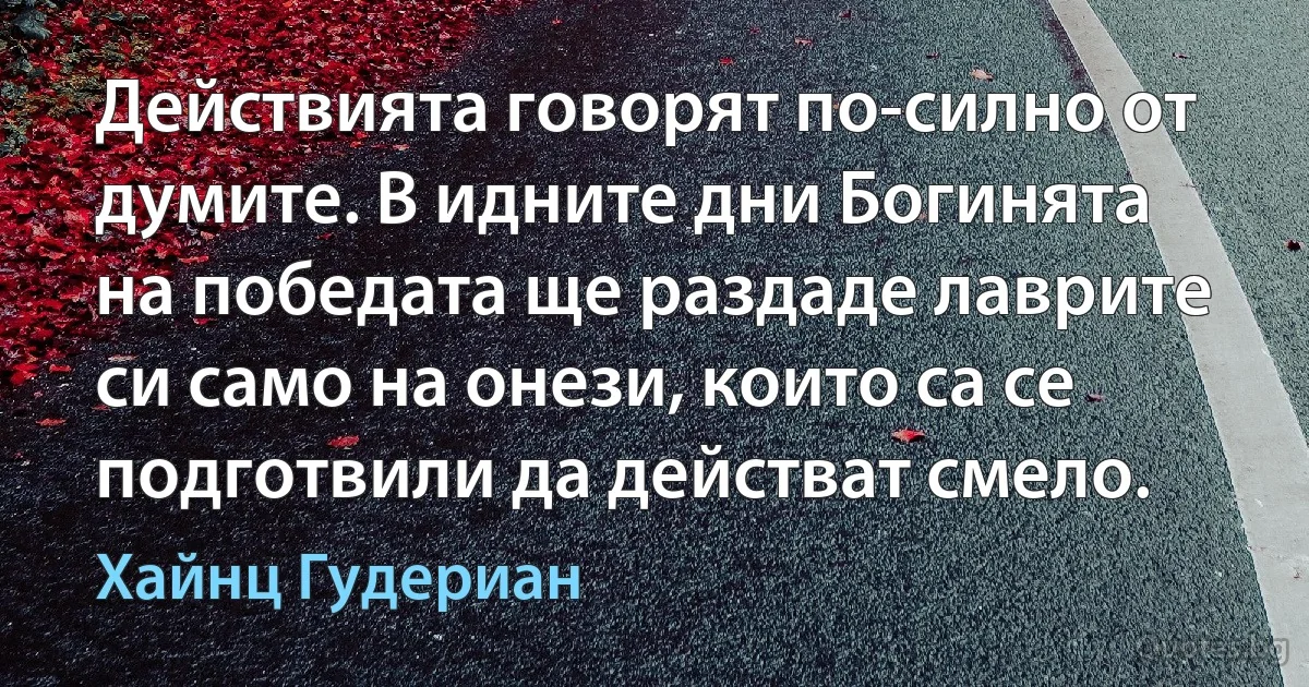 Действията говорят по-силно от думите. В идните дни Богинята на победата ще раздаде лаврите си само на онези, които са се подготвили да действат смело. (Хайнц Гудериан)