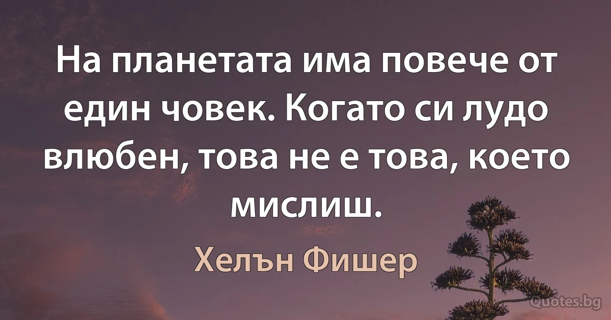 На планетата има повече от един човек. Когато си лудо влюбен, това не е това, което мислиш. (Хелън Фишер)