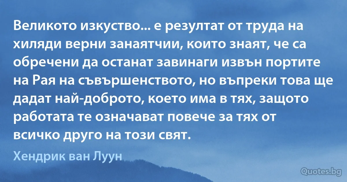 Великото изкуство... е резултат от труда на хиляди верни занаятчии, които знаят, че са обречени да останат завинаги извън портите на Рая на съвършенството, но въпреки това ще дадат най-доброто, което има в тях, защото работата те означават повече за тях от всичко друго на този свят. (Хендрик ван Луун)