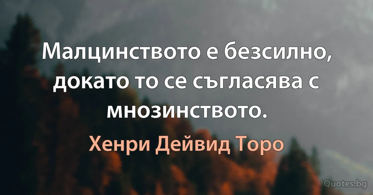 Малцинството е безсилно, докато то се съгласява с мнозинството. (Хенри Дейвид Торо)