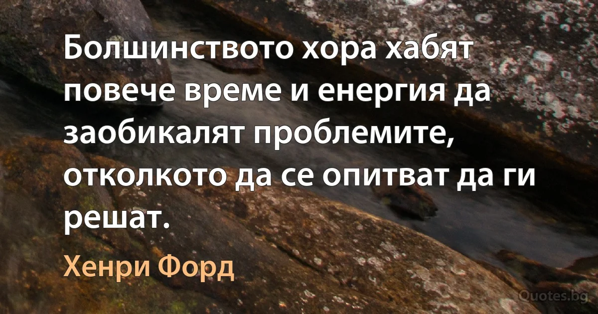 Болшинството хора хабят повече време и енергия да заобикалят проблемите, отколкото да се опитват да ги решат. (Хенри Форд)