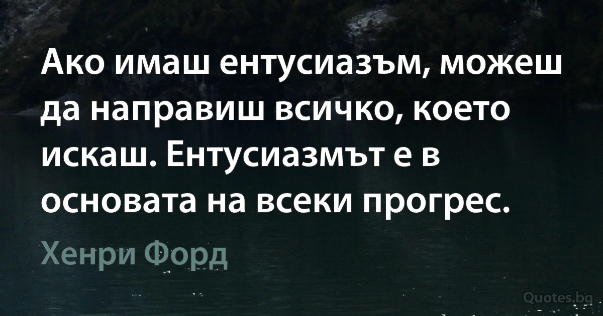 Ако имаш ентусиазъм, можеш да направиш всичко, което искаш. Ентусиазмът е в основата на всеки прогрес. (Хенри Форд)