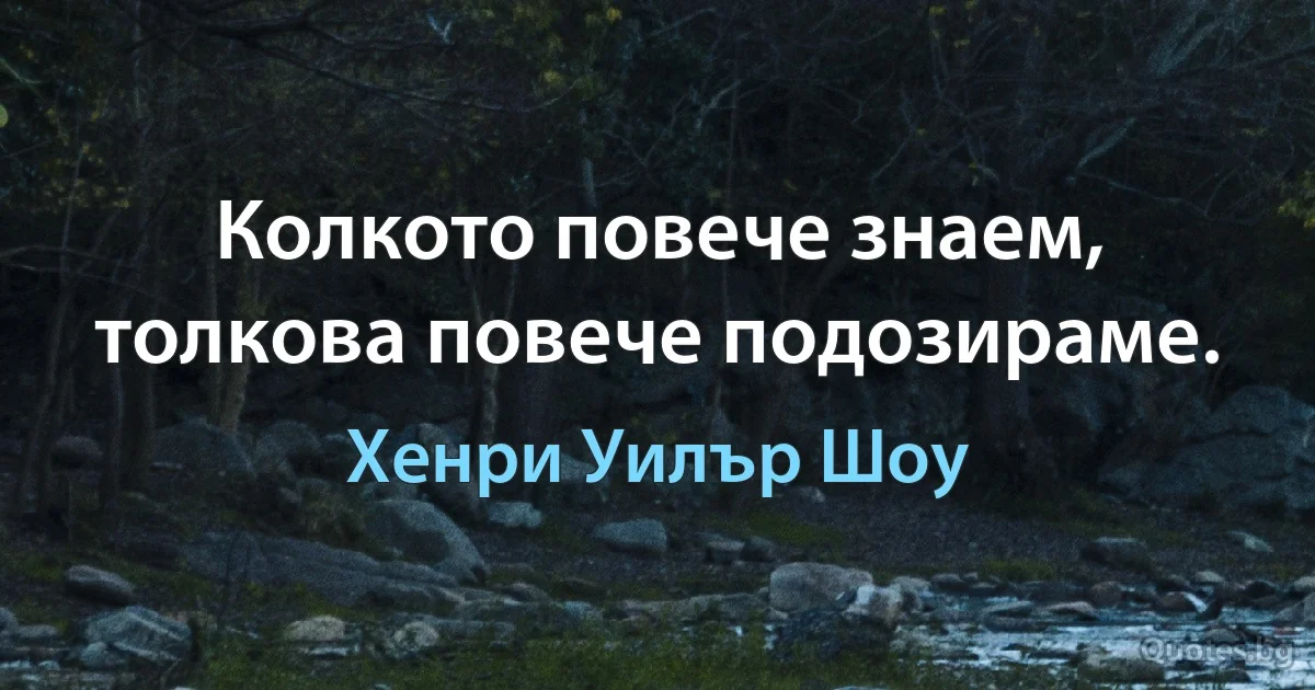 Колкото повече знаем, толкова повече подозираме. (Хенри Уилър Шоу)