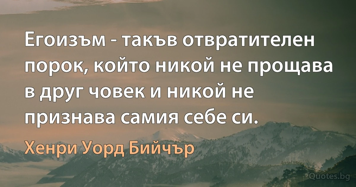 Егоизъм - такъв отвратителен порок, който никой не прощава в друг човек и никой не признава самия себе си. (Хенри Уорд Бийчър)