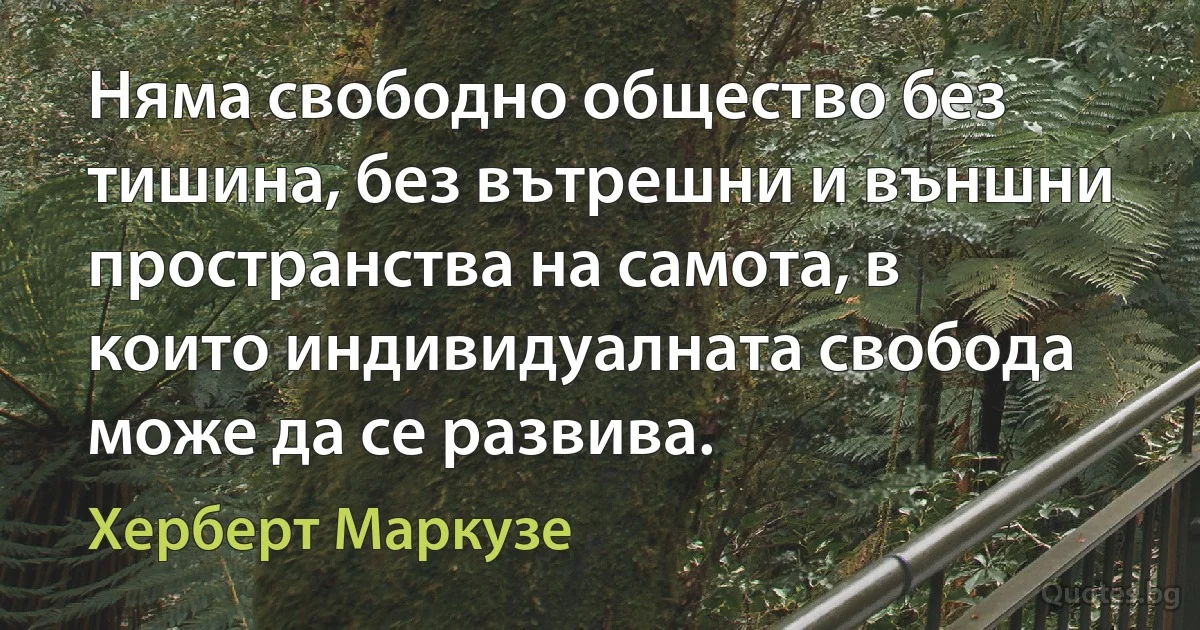 Няма свободно общество без тишина, без вътрешни и външни пространства на самота, в които индивидуалната свобода може да се развива. (Херберт Маркузе)