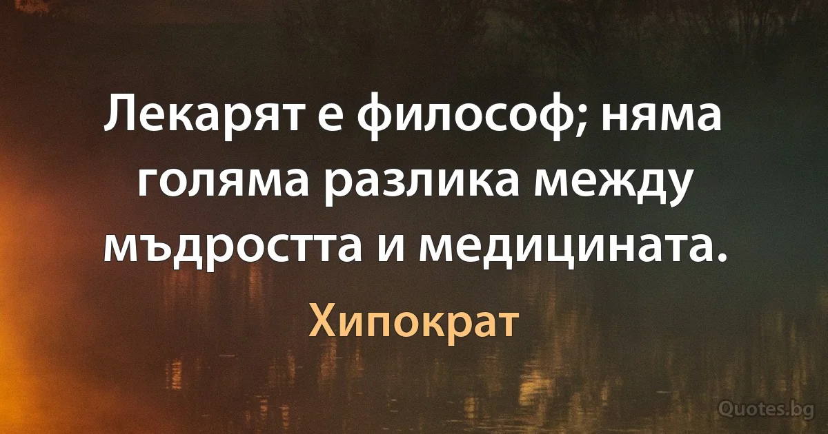 Лекарят е философ; няма голяма разлика между мъдростта и медицината. (Хипократ)