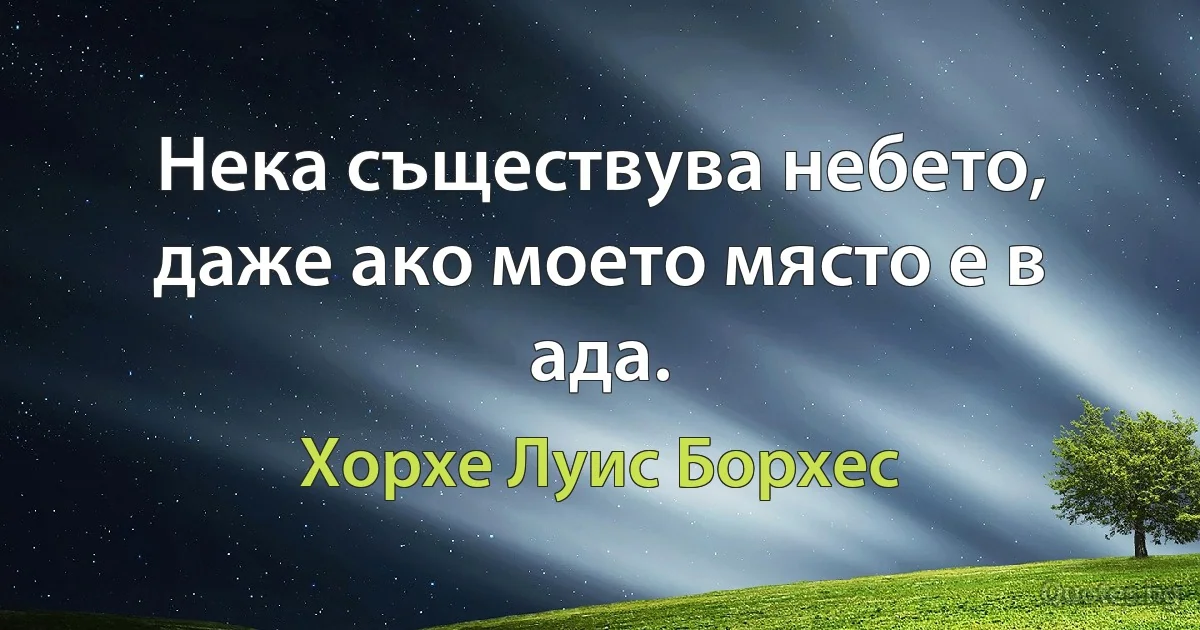 Нека съществува небето, даже ако моето място е в ада. (Хорхе Луис Борхес)