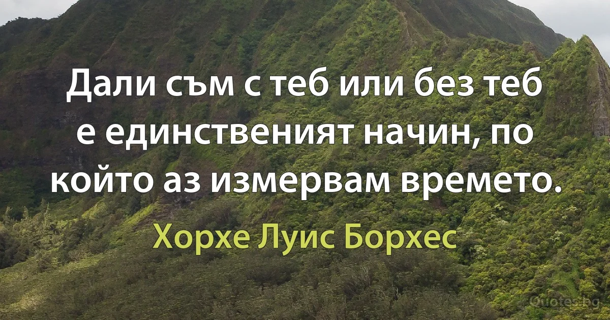 Дали съм с теб или без теб е единственият начин, по който аз измервам времето. (Хорхе Луис Борхес)