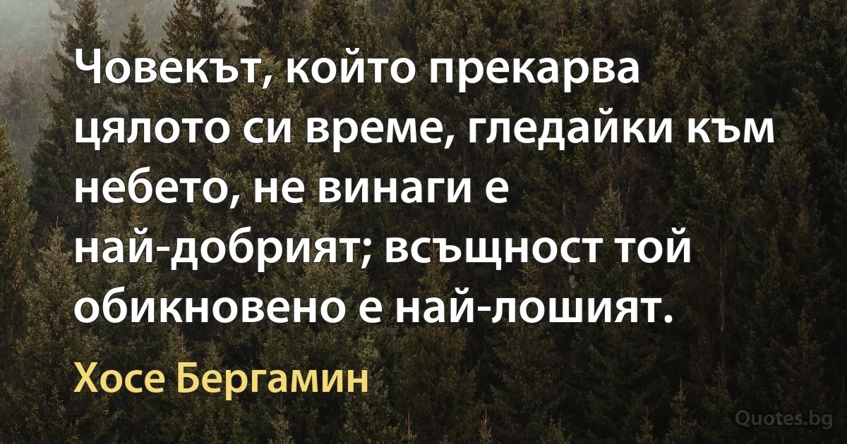 Човекът, който прекарва цялото си време, гледайки към небето, не винаги е най-добрият; всъщност той обикновено е най-лошият. (Хосе Бергамин)