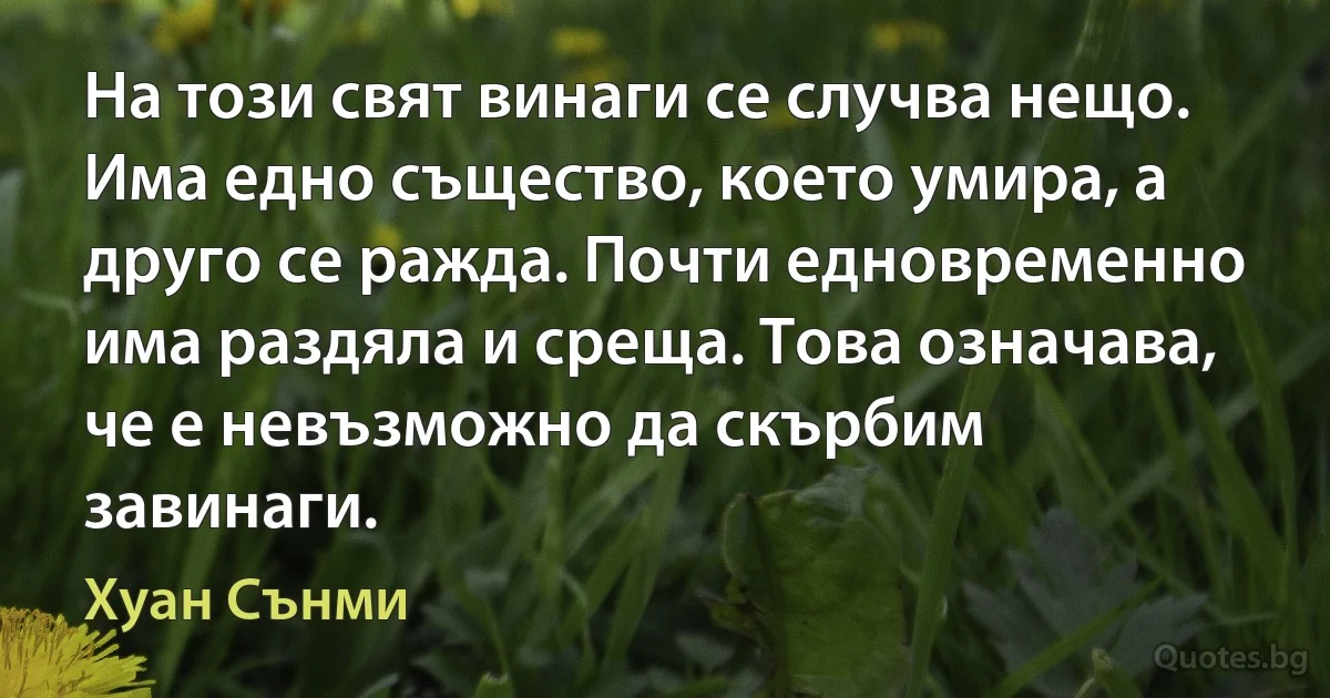 На този свят винаги се случва нещо. Има едно същество, което умира, а друго се ражда. Почти едновременно има раздяла и среща. Това означава, че е невъзможно да скърбим завинаги. (Хуан Сънми)