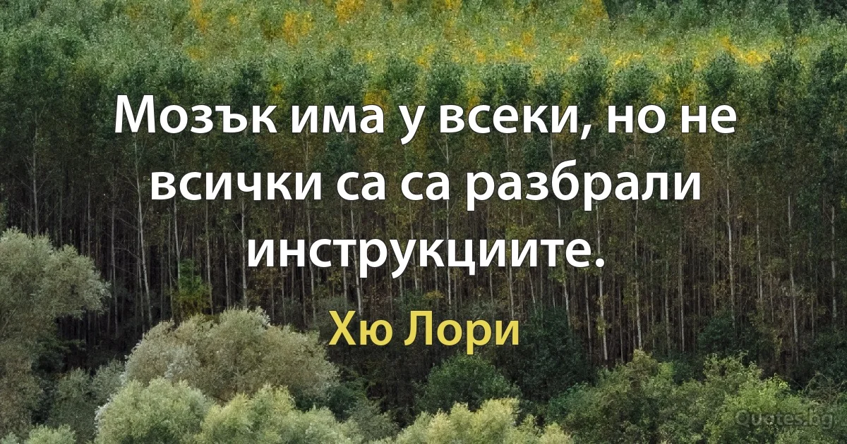 Мозък има у всеки, но не всички са са разбрали инструкциите. (Хю Лори)