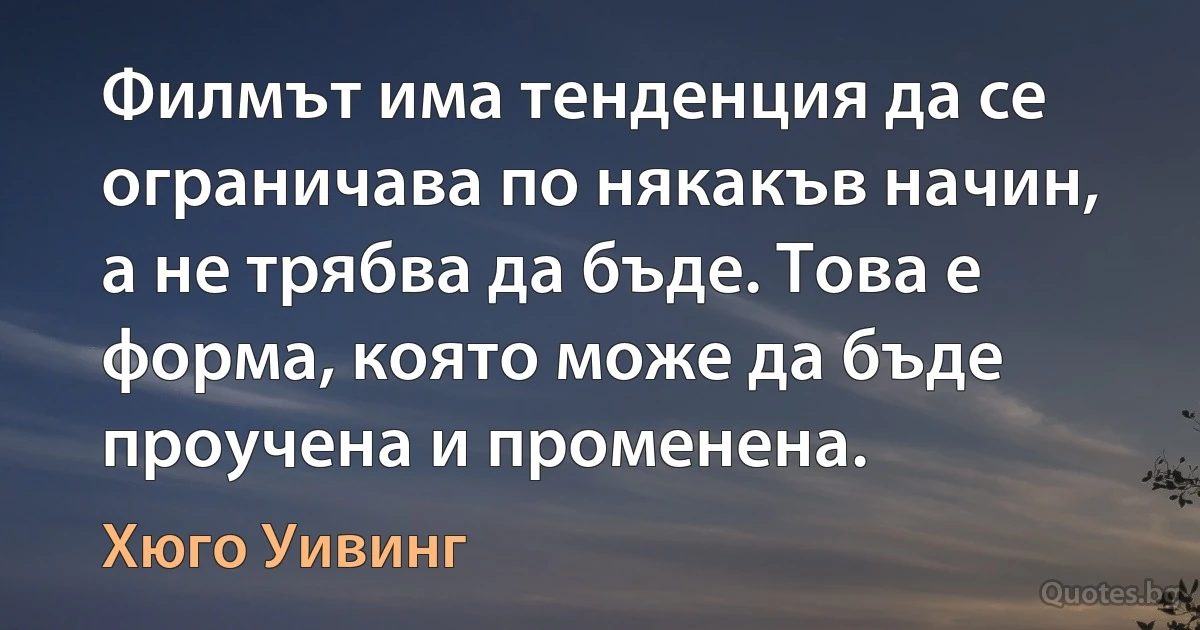 Филмът има тенденция да се ограничава по някакъв начин, а не трябва да бъде. Това е форма, която може да бъде проучена и променена. (Хюго Уивинг)