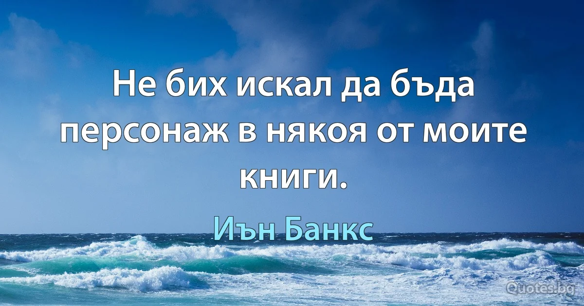 Не бих искал да бъда персонаж в някоя от моите книги. (Иън Банкс)