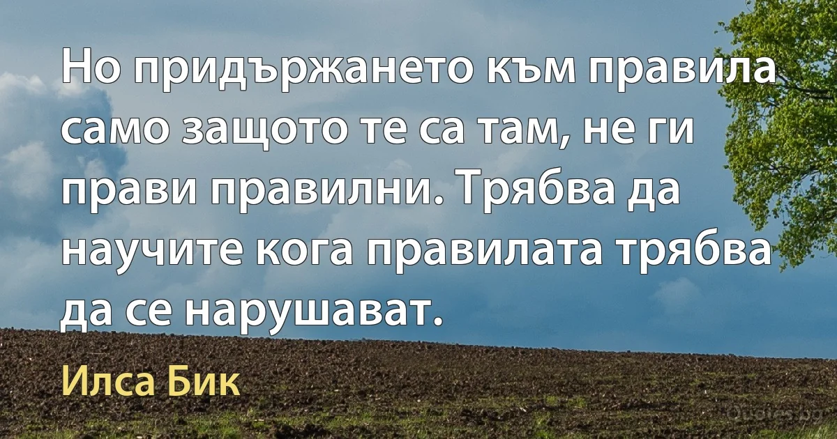 Но придържането към правила само защото те са там, не ги прави правилни. Трябва да научите кога правилата трябва да се нарушават. (Илса Бик)