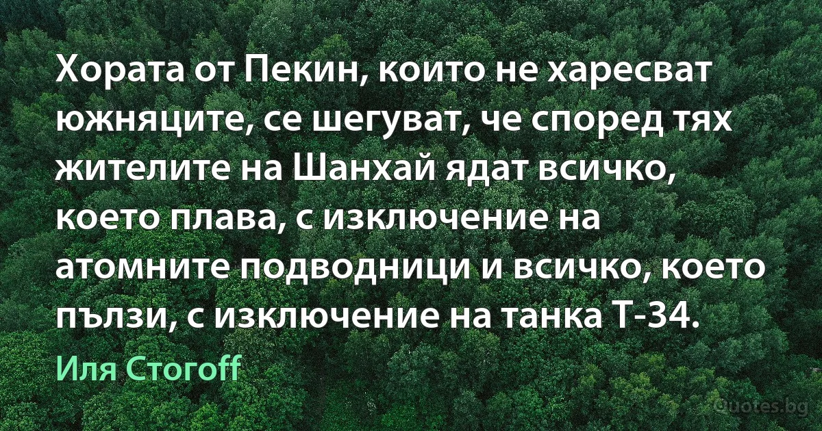 Хората от Пекин, които не харесват южняците, се шегуват, че според тях жителите на Шанхай ядат всичко, което плава, с изключение на атомните подводници и всичко, което пълзи, с изключение на танка Т-34. (Иля Стогоff)