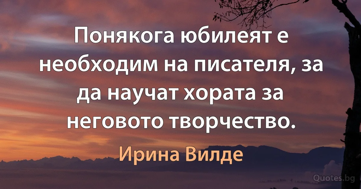 Понякога юбилеят е необходим на писателя, за да научат хората за неговото творчество. (Ирина Вилде)