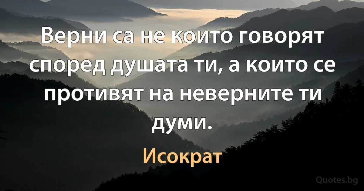 Верни са не които говорят според душата ти, а които се противят на неверните ти думи. (Исократ)