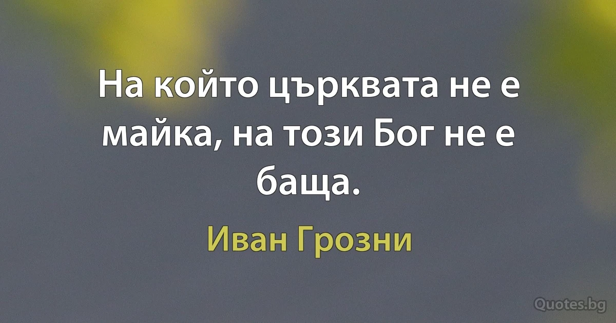 На който църквата не е майка, на този Бог не е баща. (Иван Грозни)