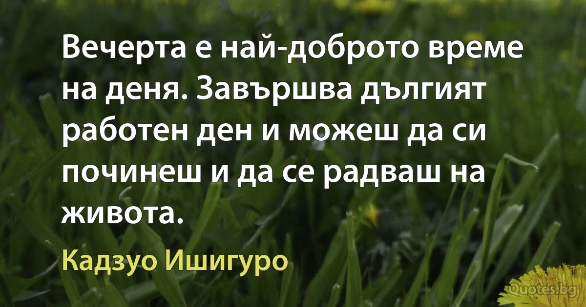 Вечерта е най-доброто време на деня. Завършва дългият работен ден и можеш да си починеш и да се радваш на живота. (Кадзуо Ишигуро)