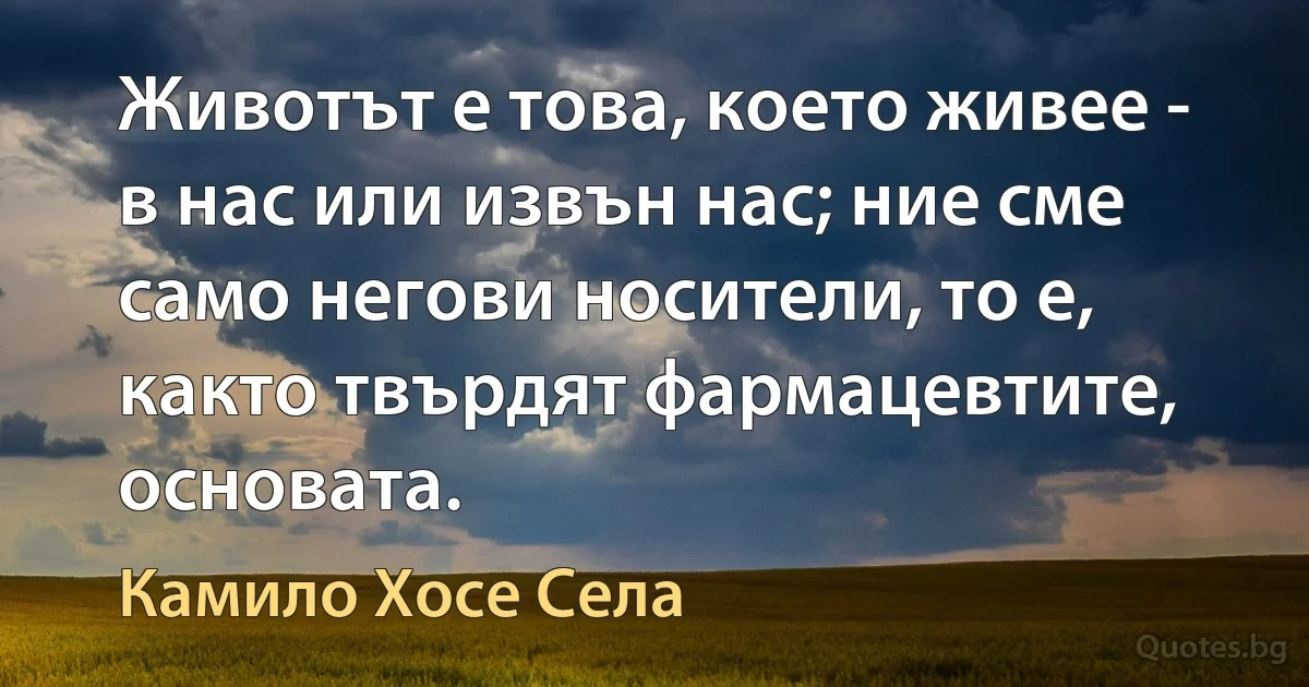 Животът е това, което живее - в нас или извън нас; ние сме само негови носители, то е, както твърдят фармацевтите, основата. (Камило Хосе Села)