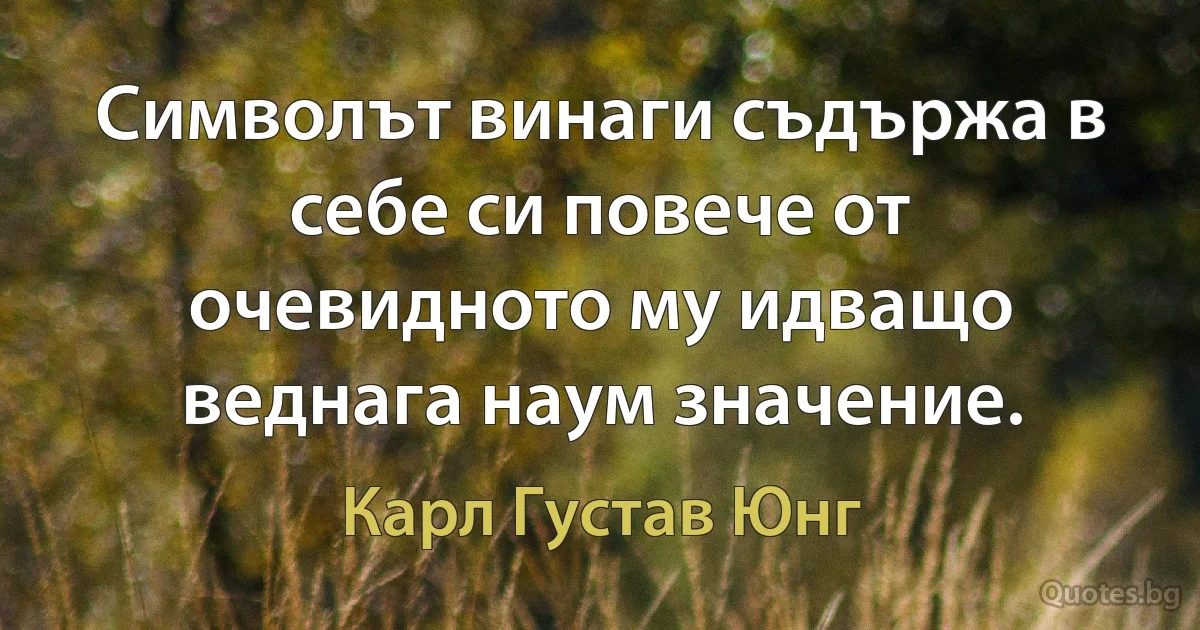 Символът винаги съдържа в себе си повече от очевидното му идващо веднага наум значение. (Карл Густав Юнг)