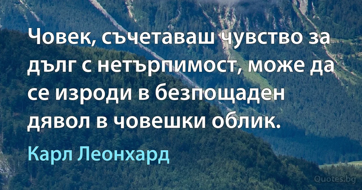 Човек, съчетаваш чувство за дълг с нетърпимост, може да се изроди в безпощаден дявол в човешки облик. (Карл Леонхард)