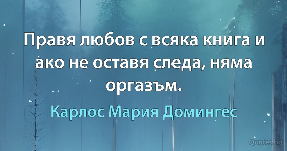 Правя любов с всяка книга и ако не оставя следа, няма оргазъм. (Карлос Мария Домингес)