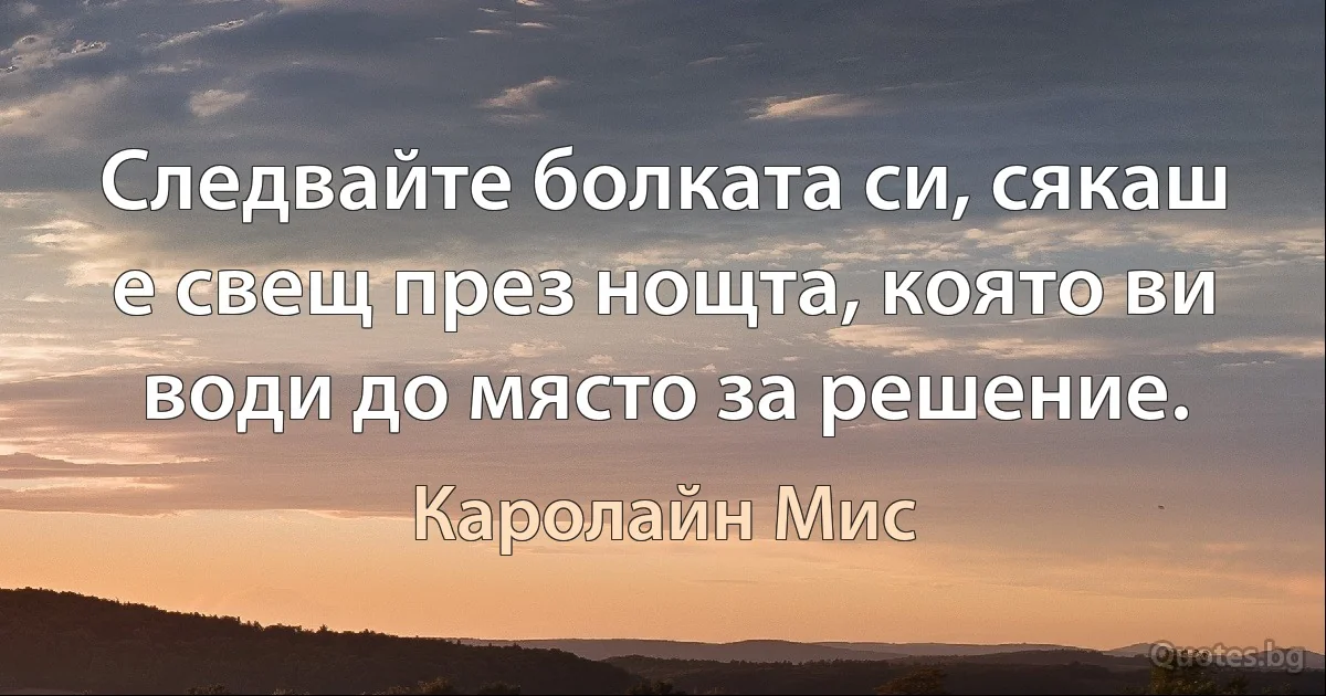 Следвайте болката си, сякаш е свещ през нощта, която ви води до място за решение. (Каролайн Мис)