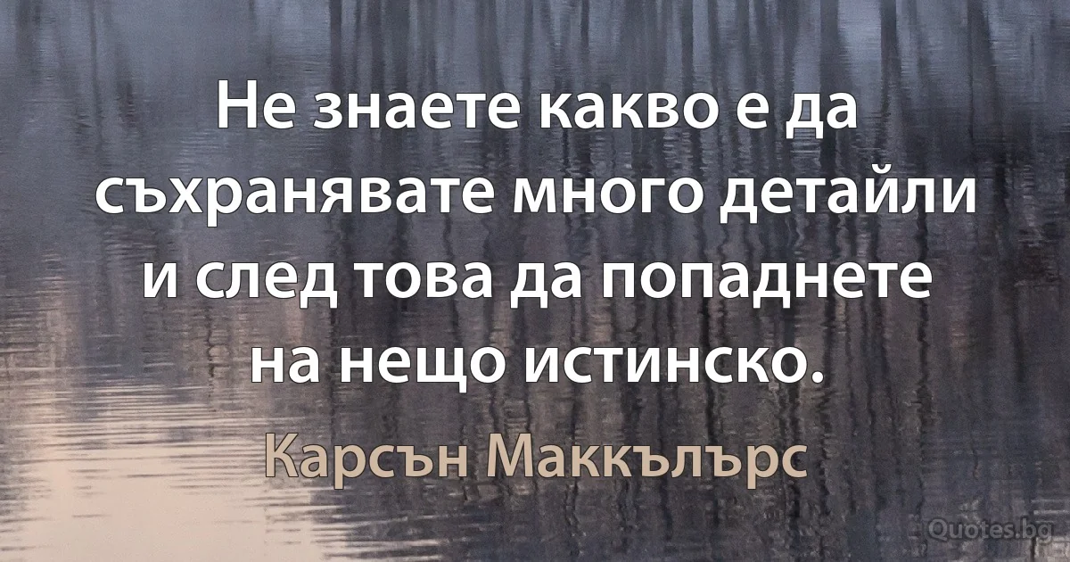 Не знаете какво е да съхранявате много детайли и след това да попаднете на нещо истинско. (Карсън Маккълърс)