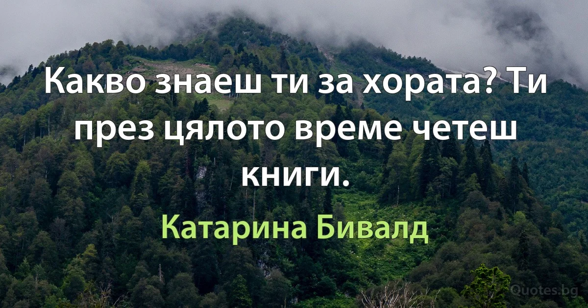 Какво знаеш ти за хората? Ти през цялото време четеш книги. (Катарина Бивалд)