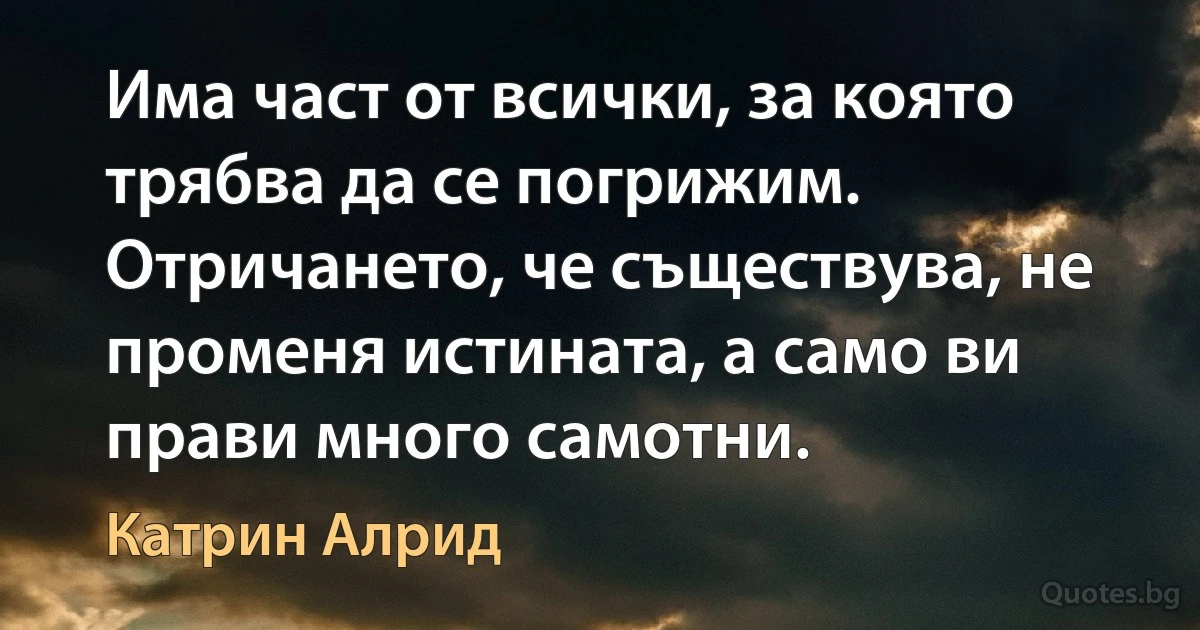 Има част от всички, за която трябва да се погрижим. Отричането, че съществува, не променя истината, а само ви прави много самотни. (Катрин Алрид)