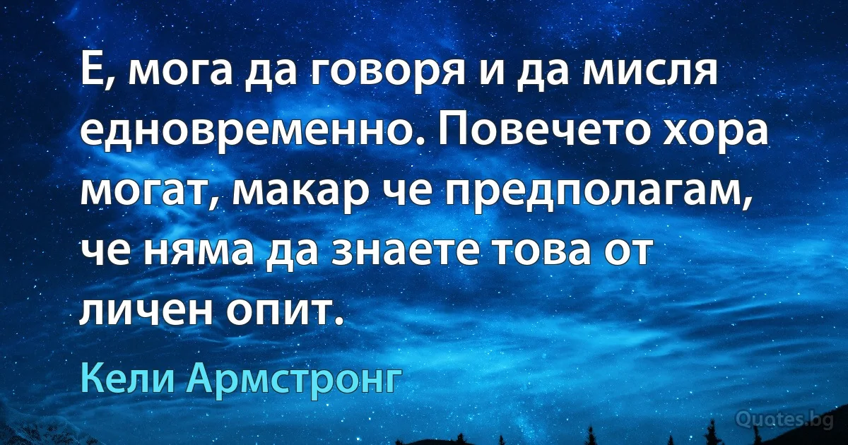 Е, мога да говоря и да мисля едновременно. Повечето хора могат, макар че предполагам, че няма да знаете това от личен опит. (Кели Армстронг)