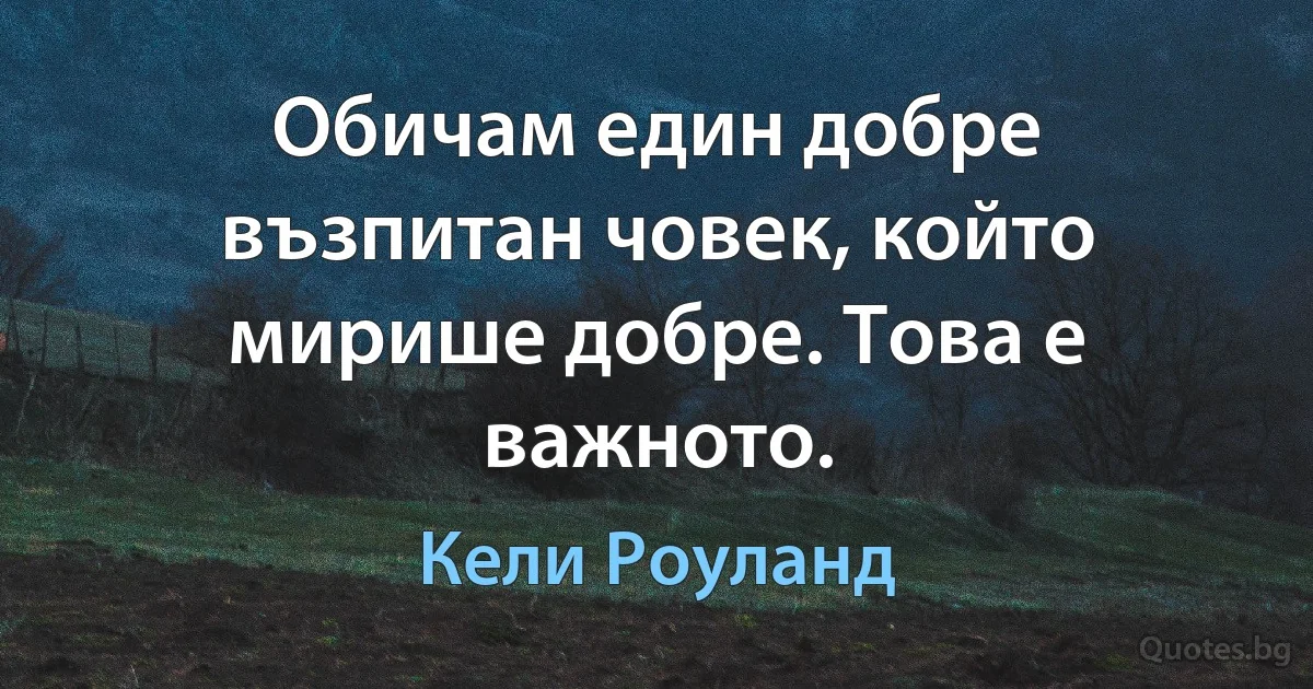 Обичам един добре възпитан човек, който мирише добре. Това е важното. (Кели Роуланд)