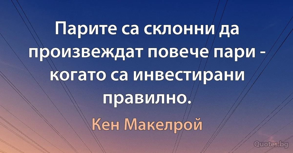 Парите са склонни да произвеждат повече пари - когато са инвестирани правилно. (Кен Макелрой)