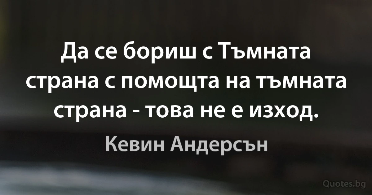 Да се бориш с Тъмната страна с помощта на тъмната страна - това не е изход. (Кевин Андерсън)