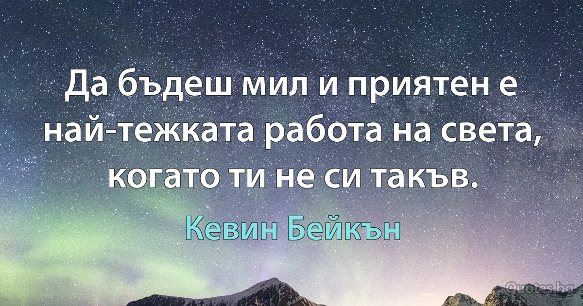 Да бъдеш мил и приятен е най-тежката работа на света, когато ти не си такъв. (Кевин Бейкън)