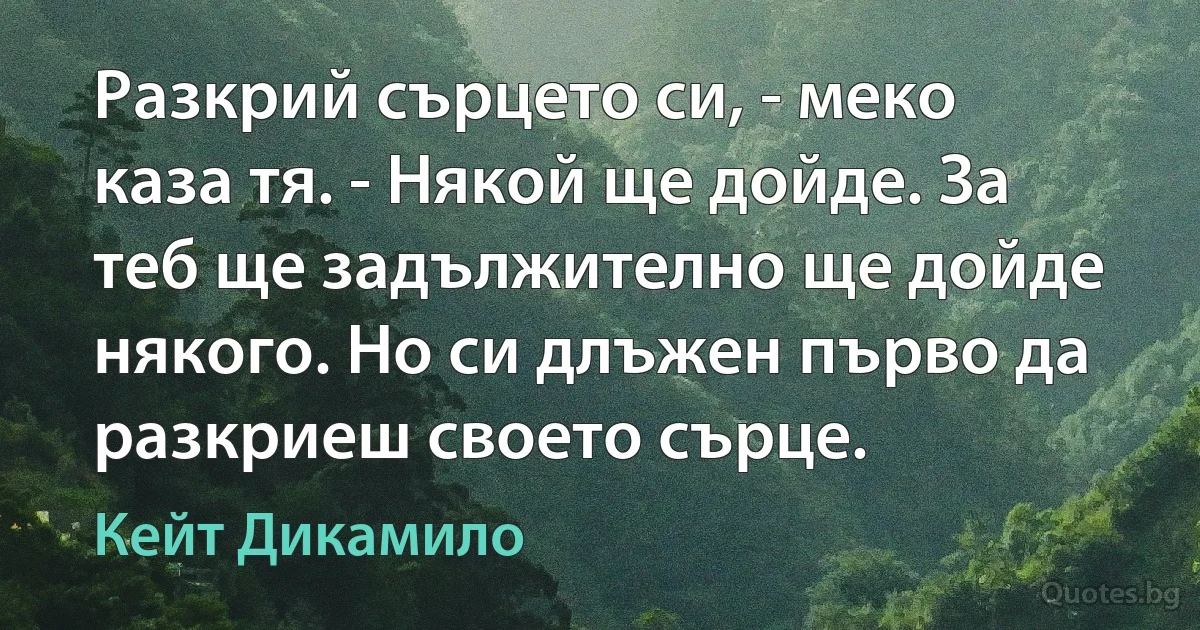 Разкрий сърцето си, - меко каза тя. - Някой ще дойде. За теб ще задължително ще дойде някого. Но си длъжен първо да разкриеш своето сърце. (Кейт Дикамило)