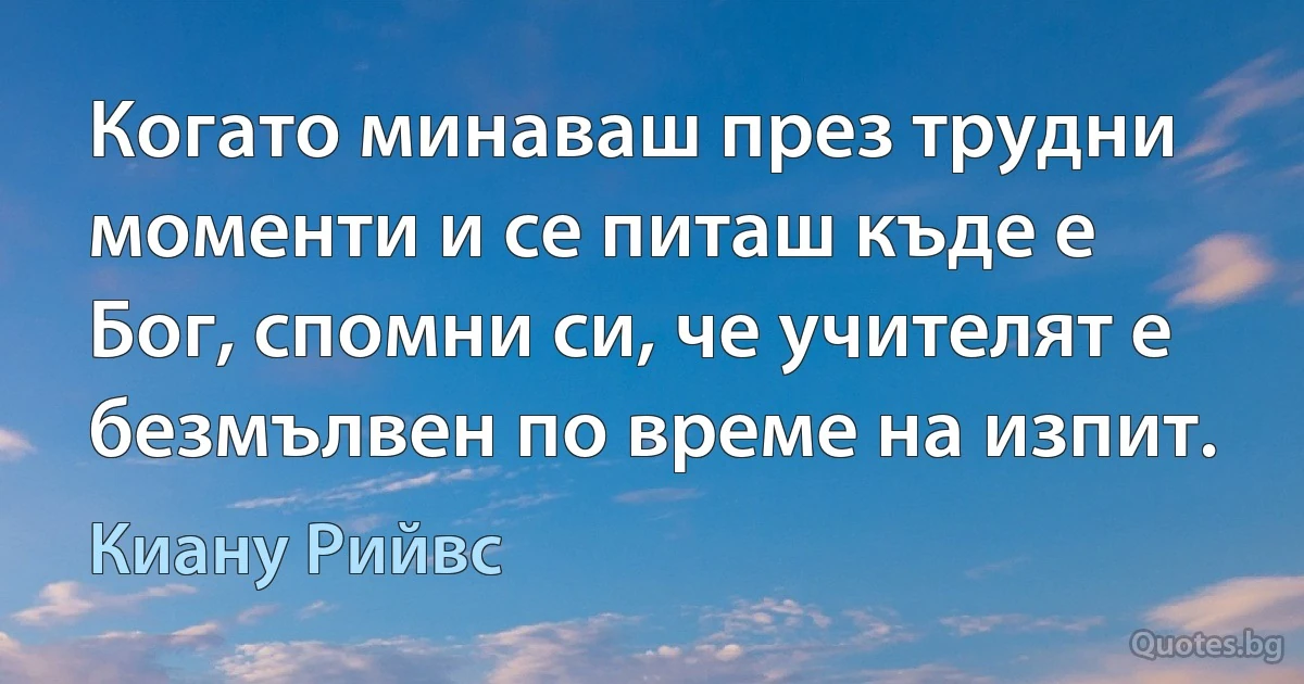 Когато минаваш през трудни моменти и се питаш къде е Бог, спомни си, че учителят е безмълвен по време на изпит. (Киану Рийвс)