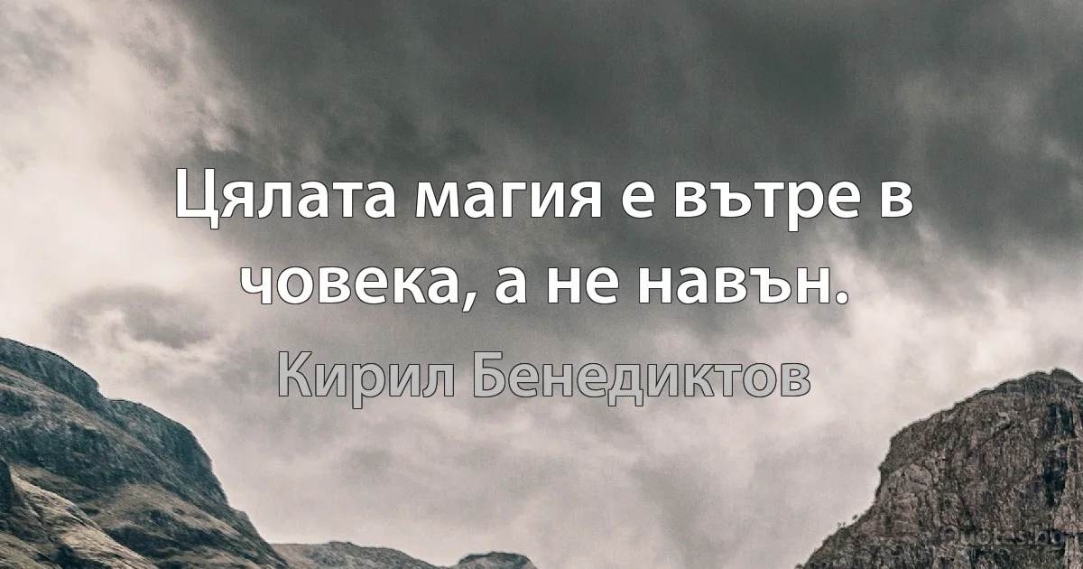 Цялата магия е вътре в човека, а не навън. (Кирил Бенедиктов)