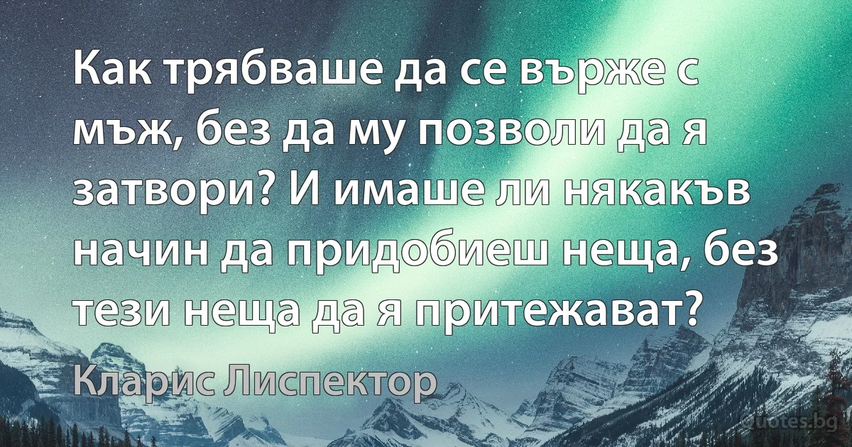 Как трябваше да се върже с мъж, без да му позволи да я затвори? И имаше ли някакъв начин да придобиеш неща, без тези неща да я притежават? (Кларис Лиспектор)