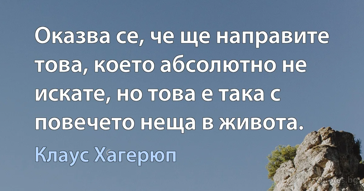 Оказва се, че ще направите това, което абсолютно не искате, но това е така с повечето неща в живота. (Клаус Хагерюп)