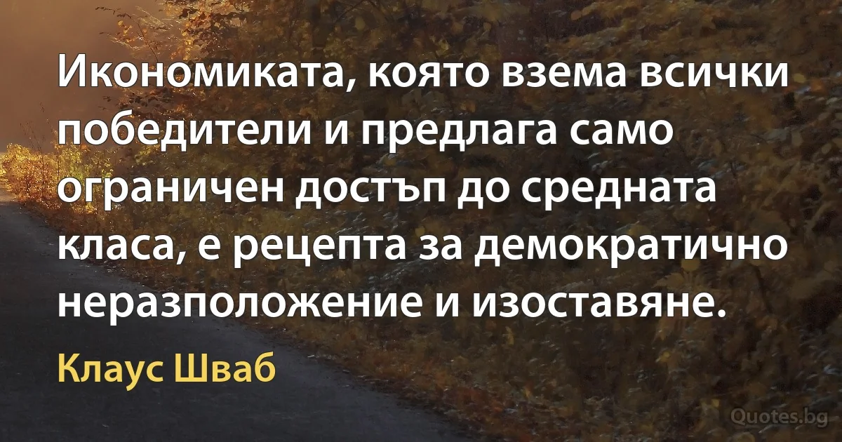 Икономиката, която взема всички победители и предлага само ограничен достъп до средната класа, е рецепта за демократично неразположение и изоставяне. (Клаус Шваб)