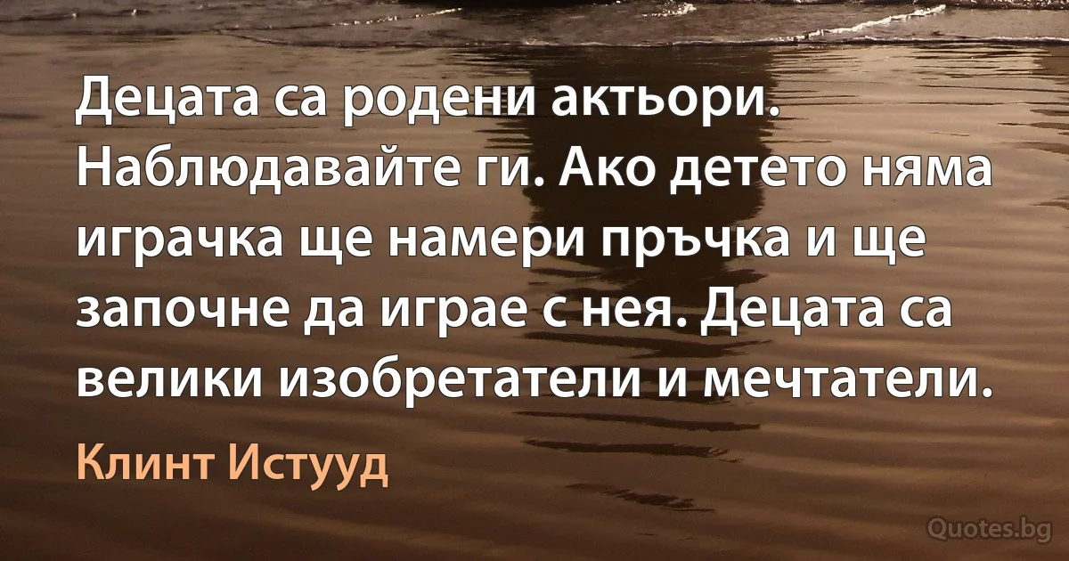 Децата са родени актьори. Наблюдавайте ги. Ако детето няма играчка ще намери пръчка и ще започне да играе с нея. Децата са велики изобретатели и мечтатели. (Клинт Истууд)