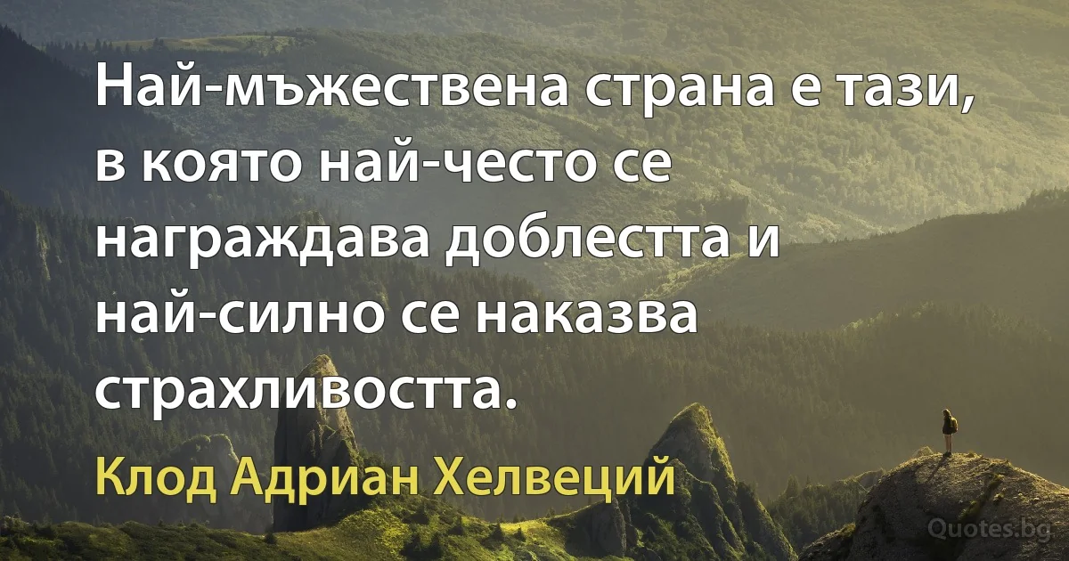 Най-мъжествена страна е тази, в която най-често се награждава доблестта и най-силно се наказва страхливостта. (Клод Адриан Хелвеций)