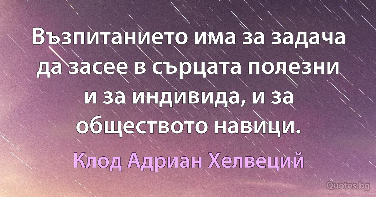 Възпитанието има за задача да засее в сърцата полезни и за индивида, и за обществото навици. (Клод Адриан Хелвеций)