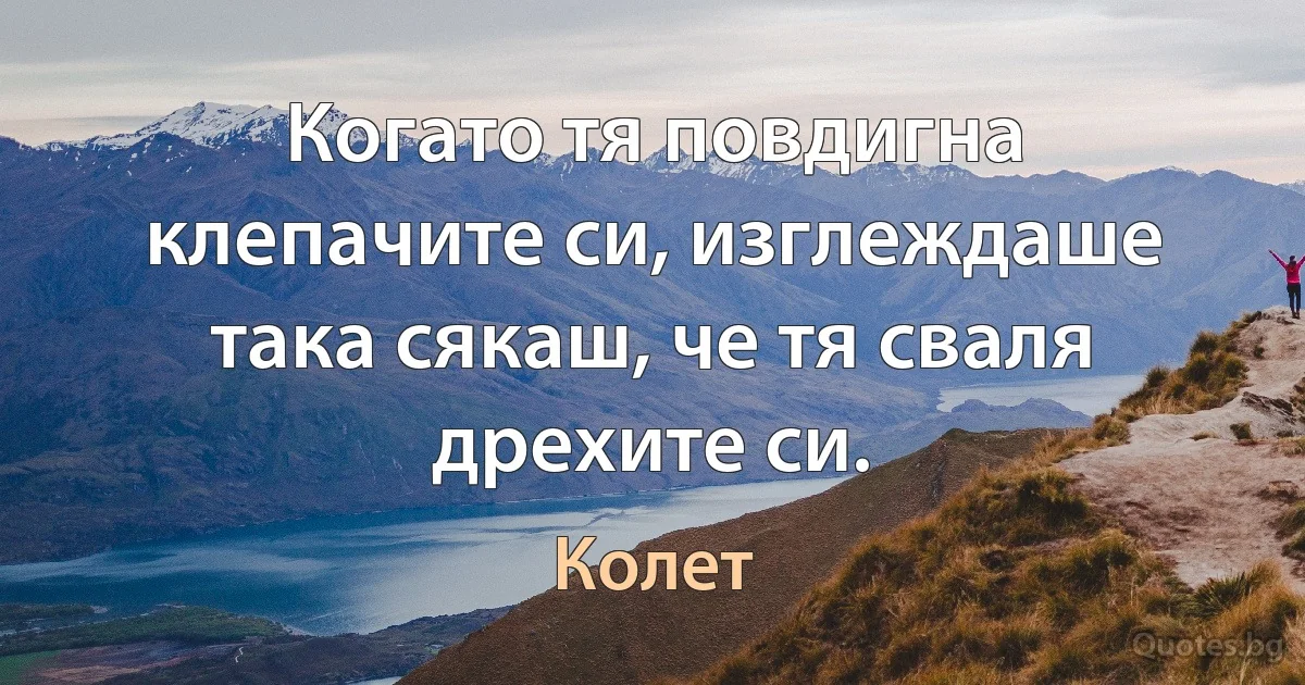 Когато тя повдигна клепачите си, изглеждаше така сякаш, че тя сваля дрехите си. (Колет)