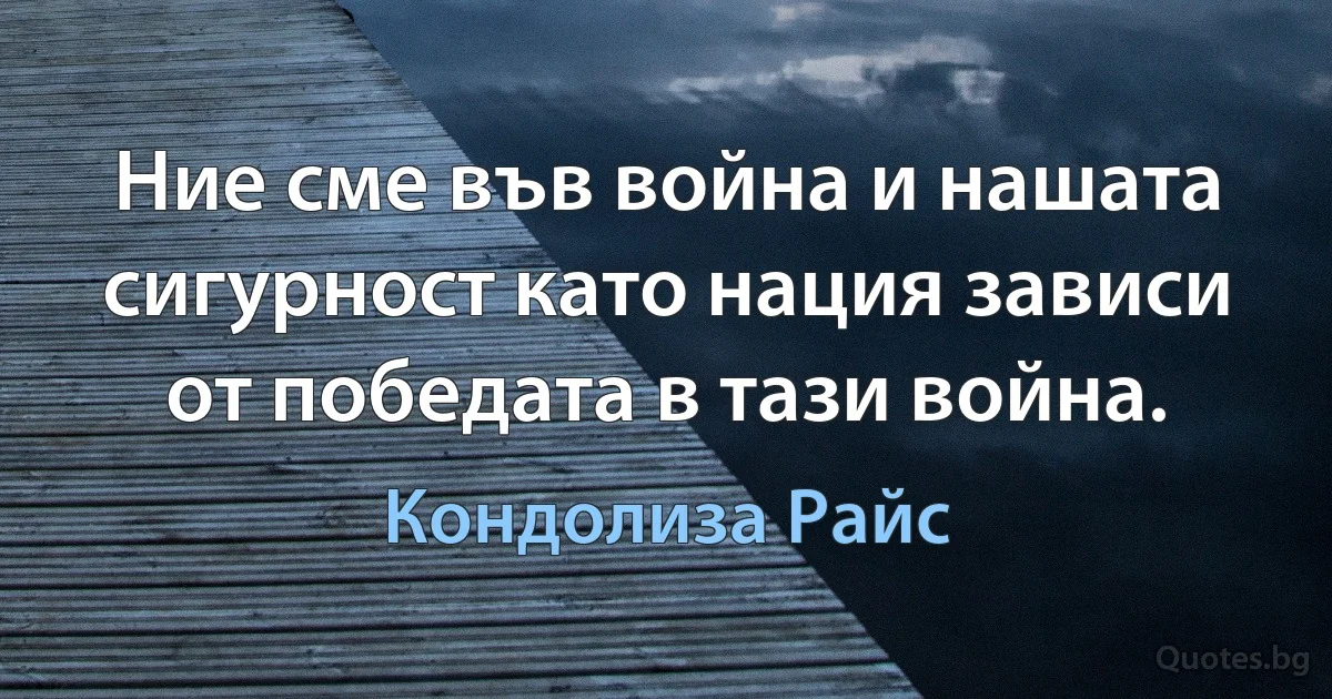 Ние сме във война и нашата сигурност като нация зависи от победата в тази война. (Кондолиза Райс)