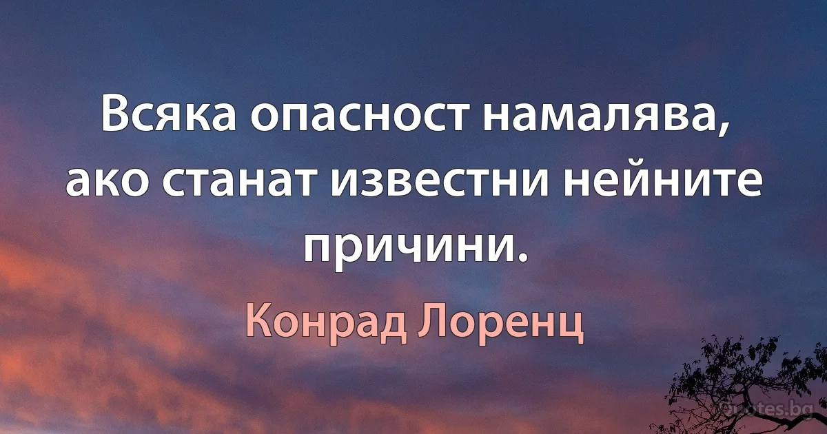 Всяка опасност намалява, ако станат известни нейните причини. (Конрад Лоренц)