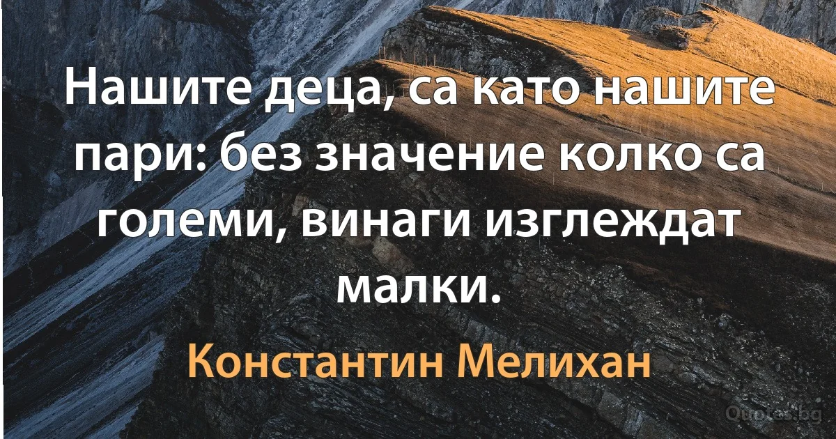 Нашите деца, са като нашите пари: без значение колко са големи, винаги изглеждат малки. (Константин Мелихан)